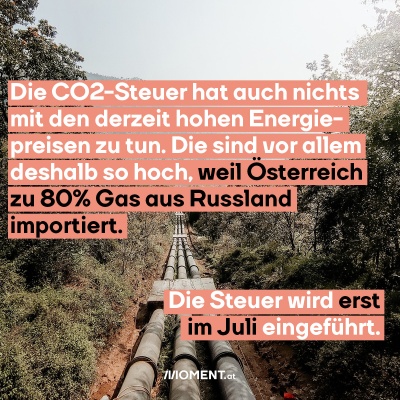 Eine Pipeline führt durch die Landschaft. Bildtext: Die CO2-Steuer hat auch nichts mit den derzeit hohen Energiepreisen zu tun. Das liegt vor allem daran, dass Österreich zu 80% Gas aus Russland importiert. Die Steuer wird erst im Juli eingeführt.